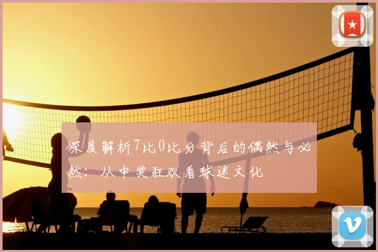深度解析7比0比分背后的偶然与必然：从中奖狂欢看球迷文化