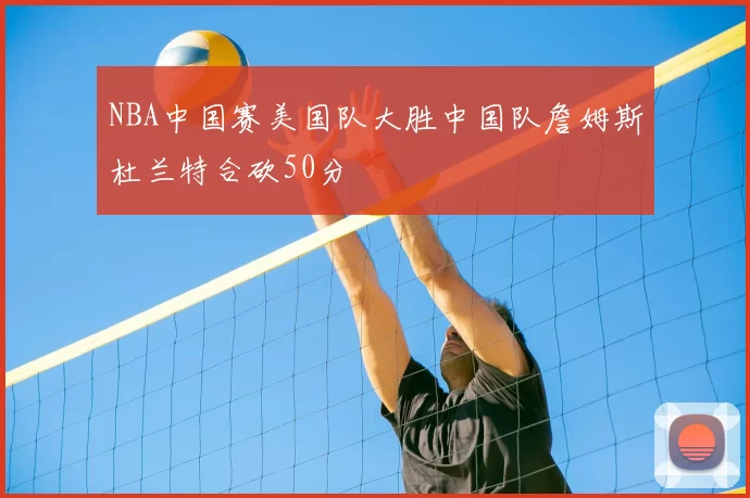 NBA中国赛美国队大胜中国队詹姆斯杜兰特合砍50分