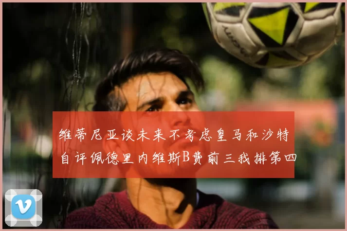 维蒂尼亚谈未来不考虑皇马和沙特自评佩德里内维斯B费前三我排第四