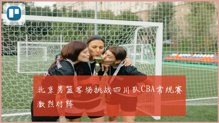 北京男篮客场挑战四川队CBA常规赛激烈对阵