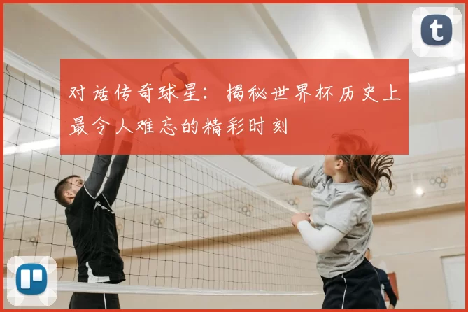 对话传奇球星：揭秘世界杯历史上最令人难忘的精彩时刻