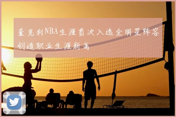 奎克利NBA生涯首次入选全明星阵容创造职业生涯新高