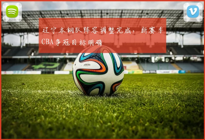 辽宁本钢队阵容调整完成，新赛季CBA争冠目标明确