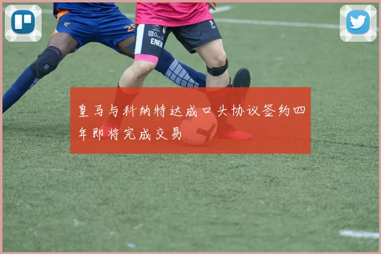 皇马与科纳特达成口头协议签约四年即将完成交易