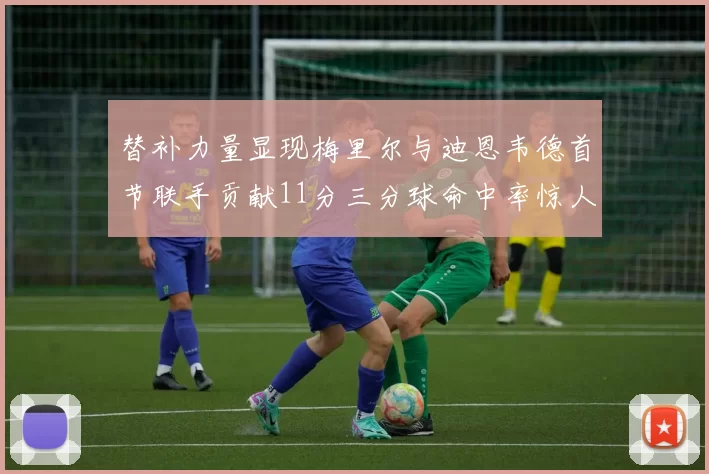 替补力量显现梅里尔与迪恩韦德首节联手贡献11分三分球命中率惊人