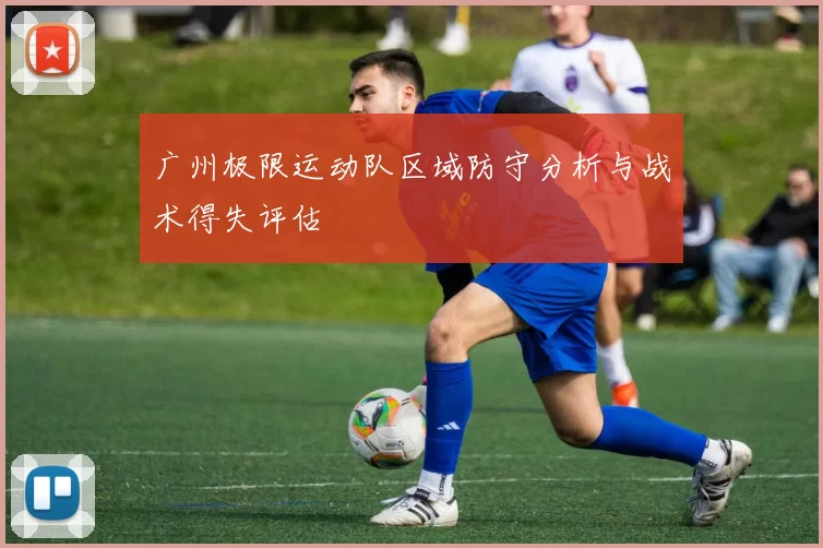 广州极限运动队区域防守分析与战术得失评估