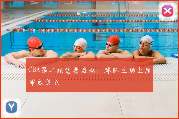 CBA第二轮售票启动,球队主场上座率成焦点