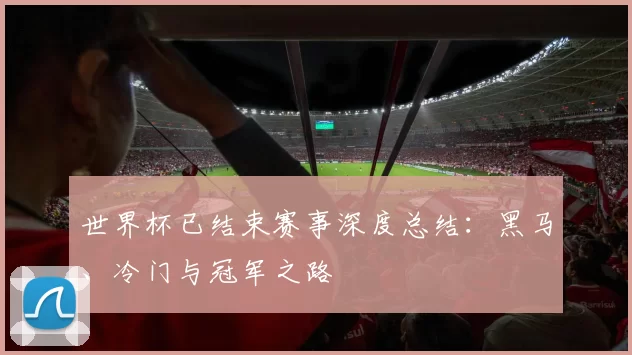 世界杯已结束赛事深度总结:黑马、冷门与冠军之路