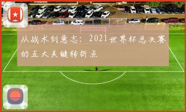 从战术到意志：2021世界杯总决赛的五大关键转折点
