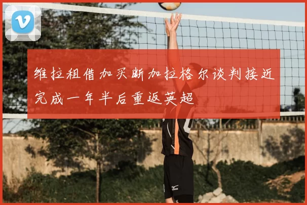 维拉租借加买断加拉格尔谈判接近完成一年半后重返英超