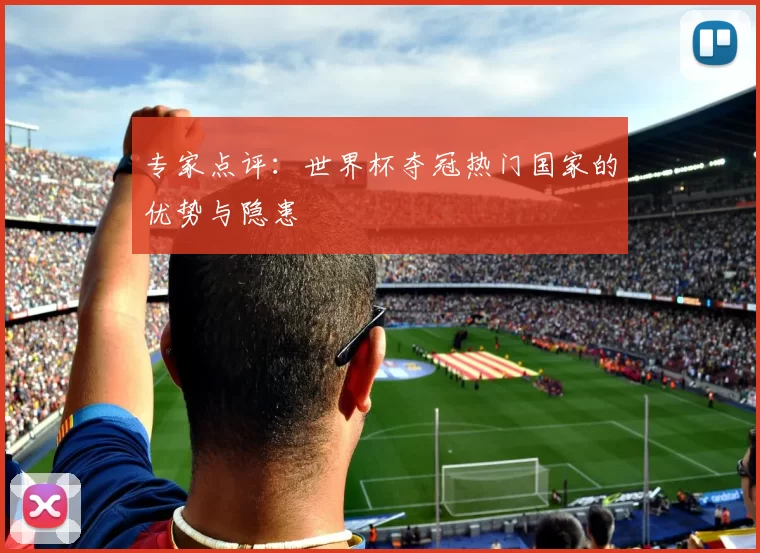 专家点评：世界杯夺冠热门国家的优势与隐患
