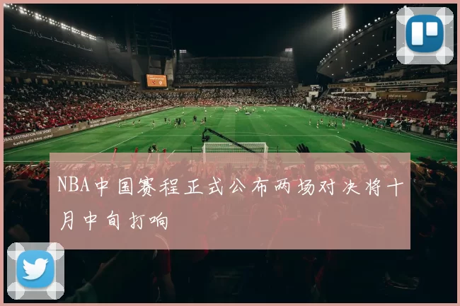 NBA中国赛程正式公布两场对决将十月中旬打响