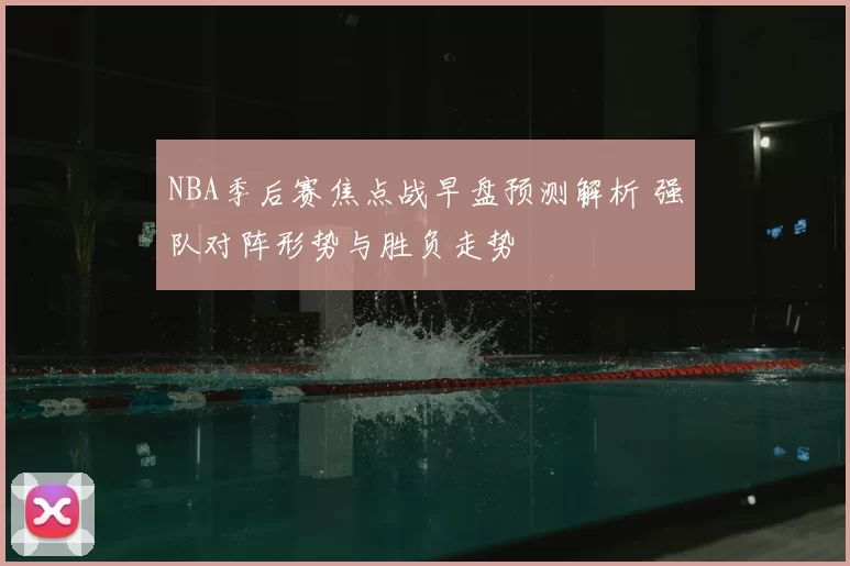 NBA季后赛焦点战早盘预测解析 强队对阵形势与胜负走势