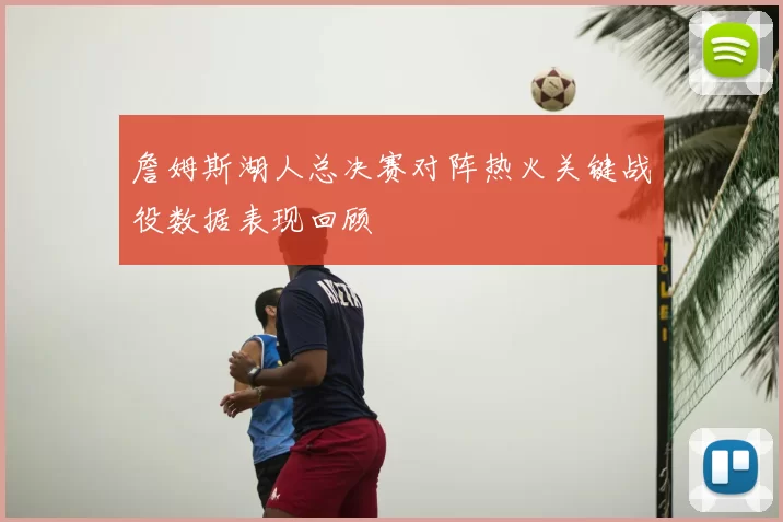 詹姆斯湖人总决赛对阵热火关键战役数据表现回顾