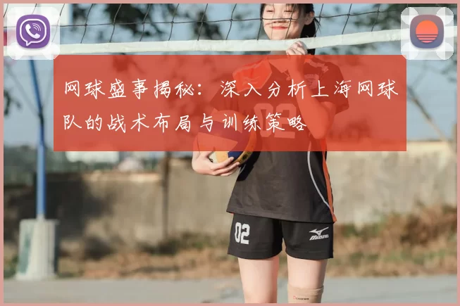 网球盛事揭秘：深入分析上海网球队的战术布局与训练策略