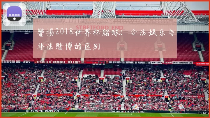 警惕2018世界杯赌球：合法娱乐与非法赌博的区别