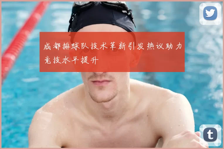 成都排球队技术革新引发热议助力竞技水平提升