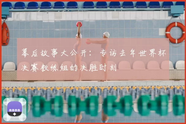 幕后故事大公开：专访去年世界杯决赛教练组的决胜时刻