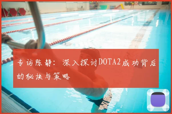 专访陈静:深入探讨DOTA2成功背后的秘诀与策略