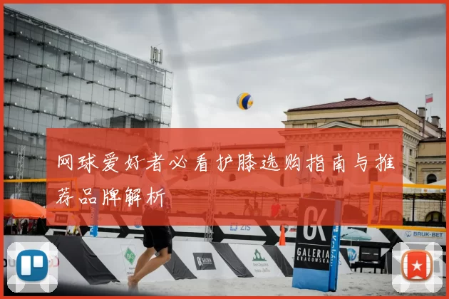 网球爱好者必看护膝选购指南与推荐品牌解析