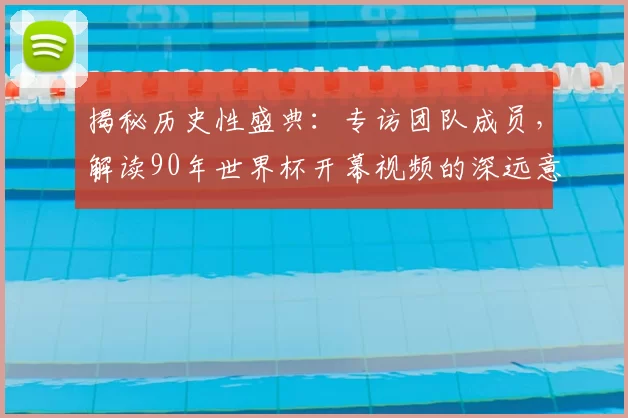 揭秘历史性盛典:专访团队成员,解读90年世界杯开幕视频的深远意义
