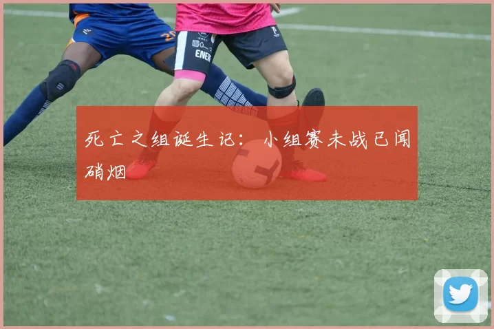死亡之组诞生记：小组赛未战已闻硝烟