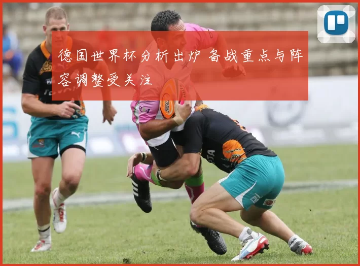 德国世界杯分析出炉 备战重点与阵容调整受关注
