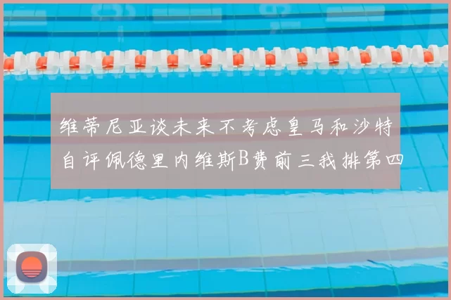 维蒂尼亚谈未来不考虑皇马和沙特自评佩德里内维斯B费前三我排第四