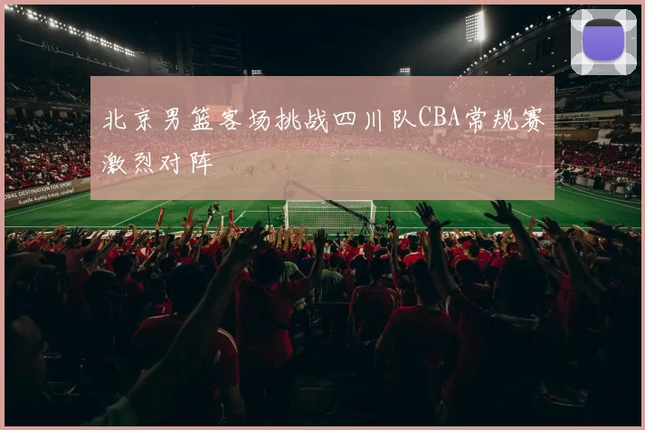 北京男篮客场挑战四川队CBA常规赛激烈对阵