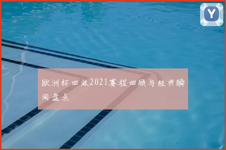 欧洲杯回放2021赛程回顾与经典瞬间盘点