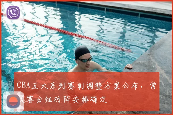 CBA五大系列赛制调整方案公布，常规赛分组对阵安排确定