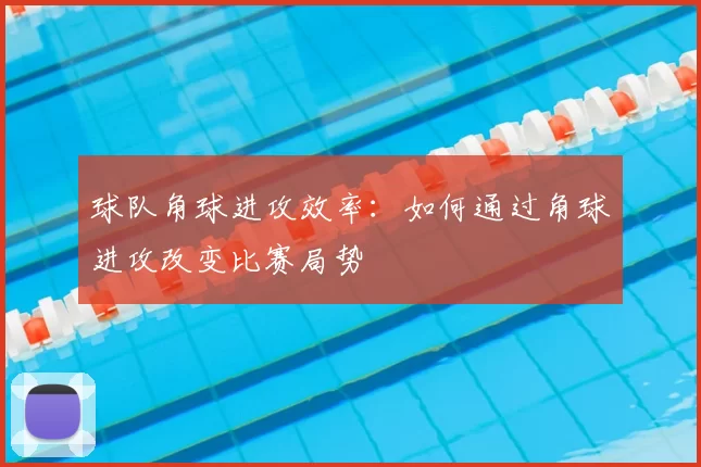 球队角球进攻效率：如何通过角球进攻改变比赛局势