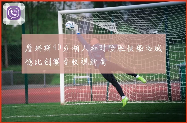 詹姆斯40分湖人加时险胜快船洛城德比创赛季收视新高