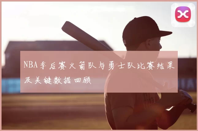 NBA季后赛火箭队与勇士队比赛结果及关键数据回顾