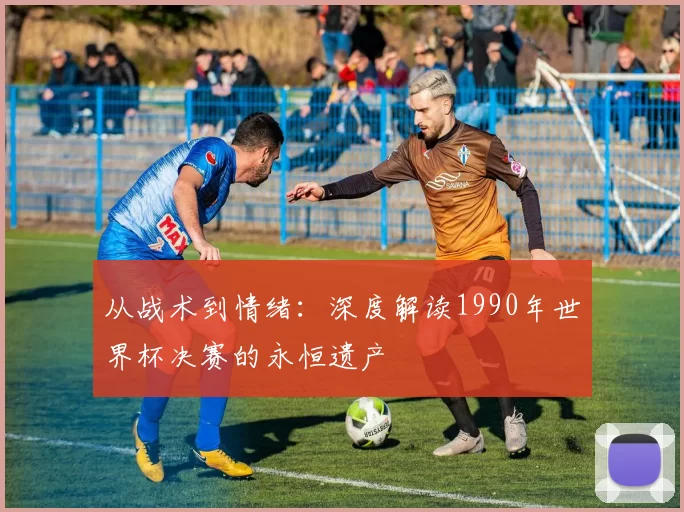 从战术到情绪：深度解读1990年世界杯决赛的永恒遗产