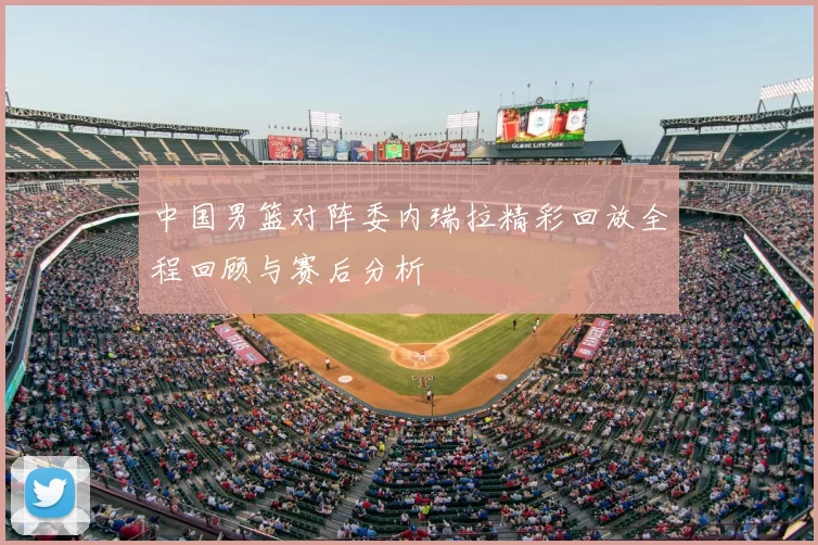 中国男篮对阵委内瑞拉精彩回放全程回顾与赛后分析