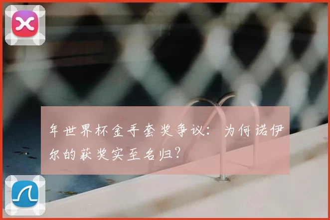 年世界杯金手套奖争议：为何诺伊尔的获奖实至名归？