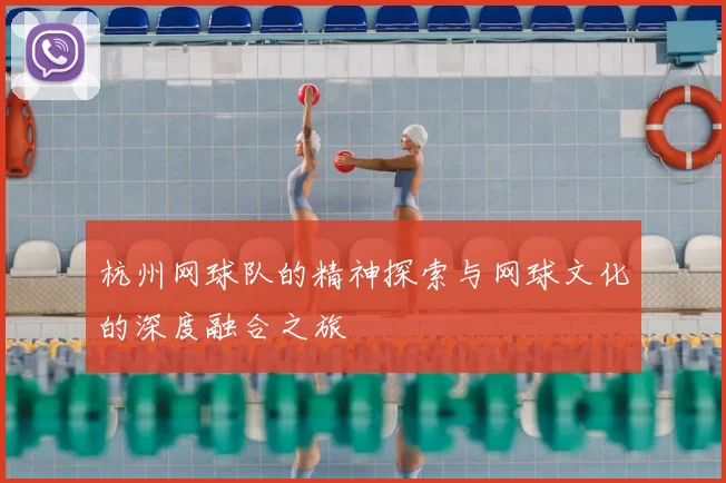 杭州网球队的精神探索与网球文化的深度融合之旅