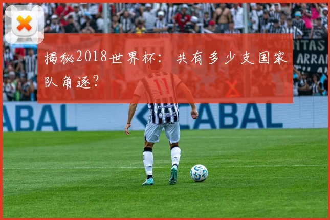 揭秘2018世界杯：共有多少支国家队角逐？