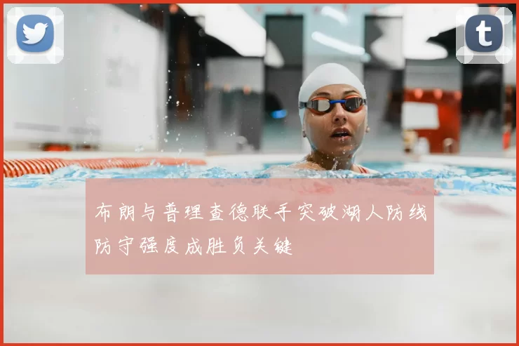 布朗与普理查德联手突破湖人防线防守强度成胜负关键