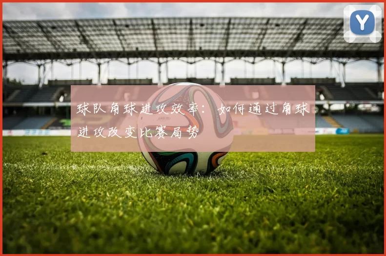 球队角球进攻效率:如何通过角球进攻改变比赛局势
