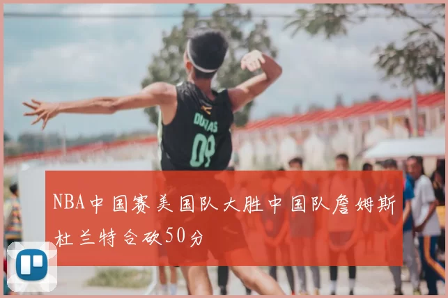 NBA中国赛美国队大胜中国队詹姆斯杜兰特合砍50分