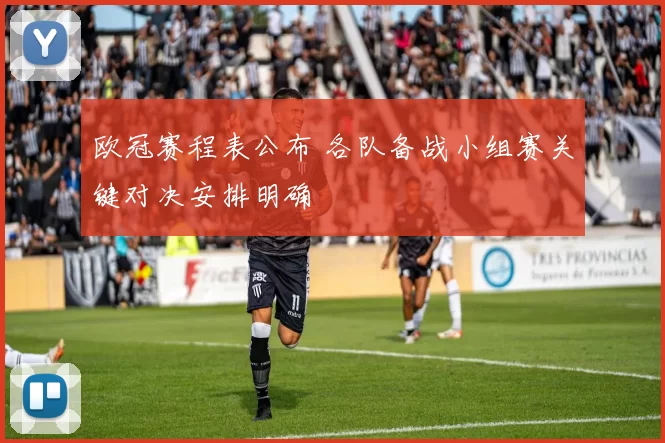 欧冠赛程表公布 各队备战小组赛关键对决安排明确