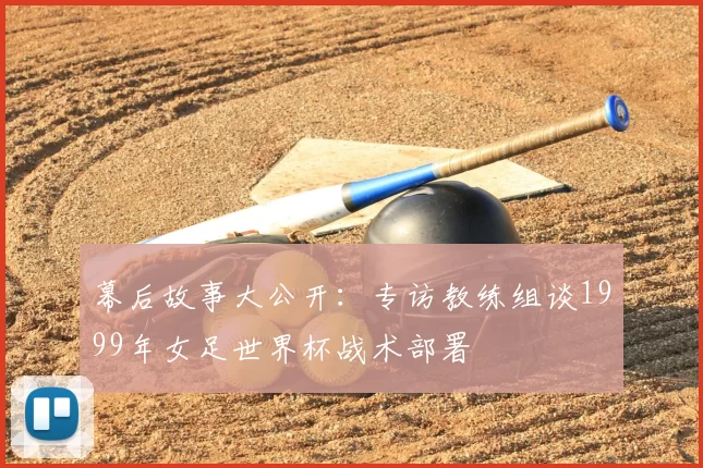幕后故事大公开：专访教练组谈1999年女足世界杯战术部署