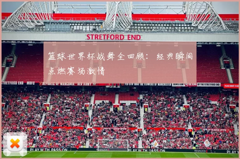 篮球世界杯战舞全回顾：经典瞬间点燃赛场激情