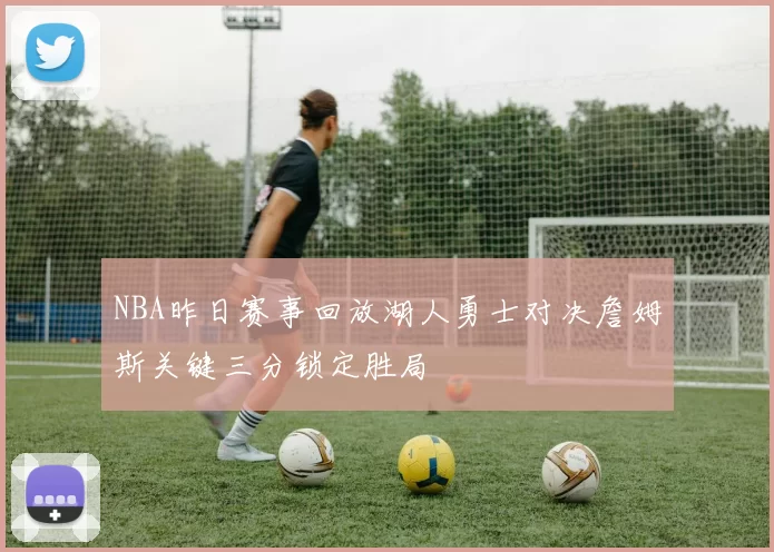 NBA昨日赛事回放湖人勇士对决詹姆斯关键三分锁定胜局