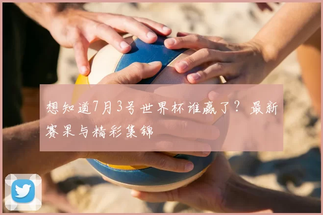 想知道7月3号世界杯谁赢了？最新赛果与精彩集锦