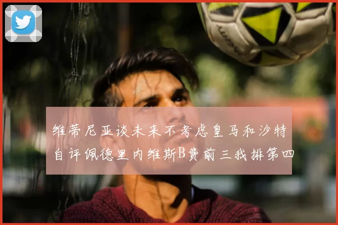 维蒂尼亚谈未来不考虑皇马和沙特自评佩德里内维斯B费前三我排第四