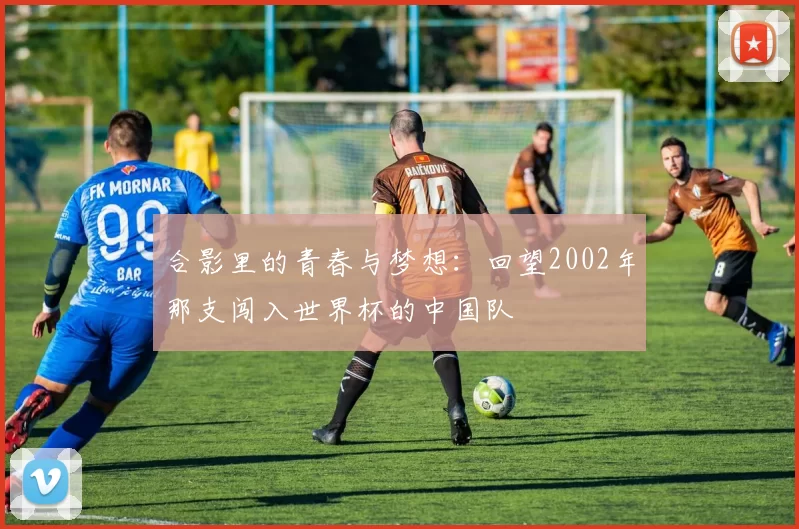 合影里的青春与梦想：回望2002年那支闯入世界杯的中国队
