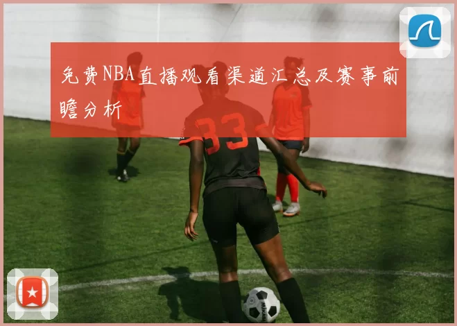 免费NBA直播观看渠道汇总及赛事前瞻分析